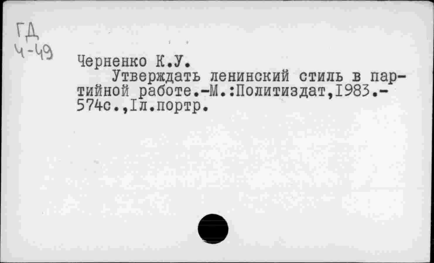 ﻿Черненко К.У.
Утверждать ленинский стиль в пар тийной работе.-М.:Политиздат,1983.-574с.,1л.портр.